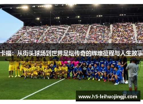 卡福：从街头球场到世界足坛传奇的辉煌征程与人生故事