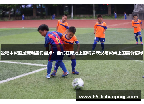 爱吃中餐的足球明星们盘点：他们在球场上的精彩表现与餐桌上的美食情缘