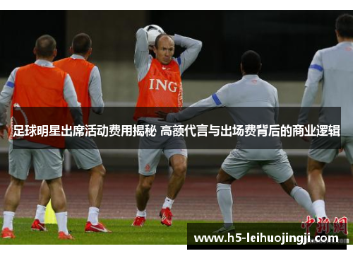 足球明星出席活动费用揭秘 高额代言与出场费背后的商业逻辑