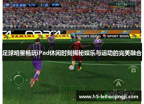 足球明星畅玩iPad休闲时刻揭秘娱乐与运动的完美融合