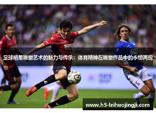 足球明星雕塑艺术的魅力与传承：体育精神在雕塑作品中的永恒再现
