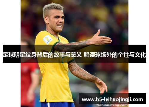 足球明星纹身背后的故事与意义 解读球场外的个性与文化