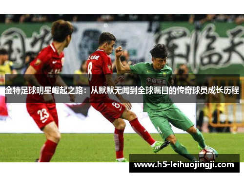 金特足球明星崛起之路：从默默无闻到全球瞩目的传奇球员成长历程