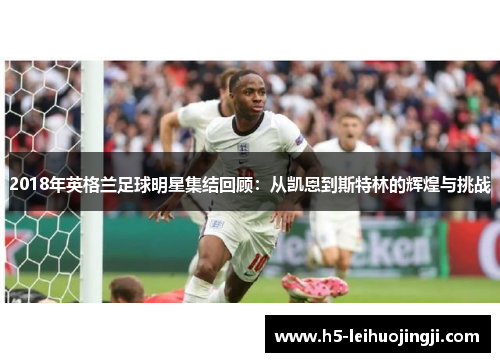2018年英格兰足球明星集结回顾：从凯恩到斯特林的辉煌与挑战