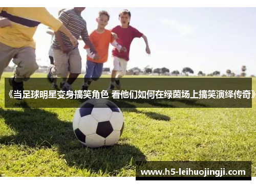 《当足球明星变身搞笑角色 看他们如何在绿茵场上搞笑演绎传奇》