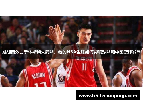 姚明曾效力于休斯顿火箭队，他的NBA生涯如何影响球队和中国篮球发展