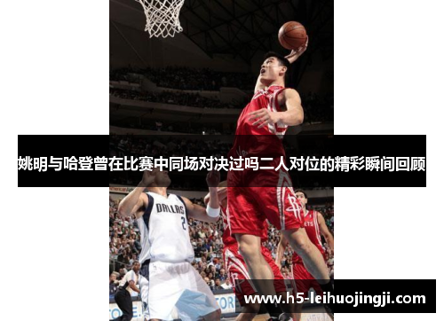 姚明与哈登曾在比赛中同场对决过吗二人对位的精彩瞬间回顾
