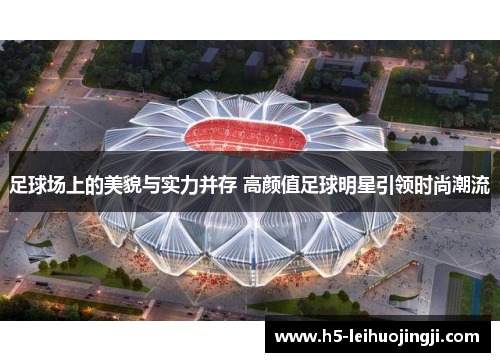 足球场上的美貌与实力并存 高颜值足球明星引领时尚潮流