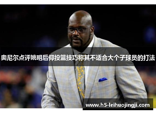 奥尼尔点评姚明后仰投篮技巧称其不适合大个子球员的打法