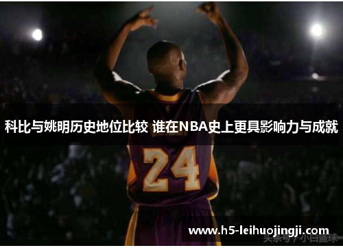 科比与姚明历史地位比较 谁在NBA史上更具影响力与成就