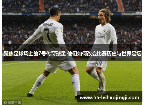 聚焦足球场上的7号传奇球星 他们如何改变比赛历史与世界足坛