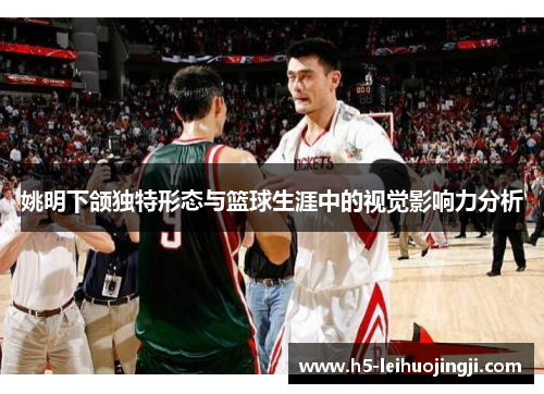 姚明下颌独特形态与篮球生涯中的视觉影响力分析