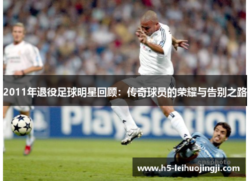 2011年退役足球明星回顾：传奇球员的荣耀与告别之路