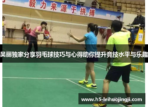 吴丽独家分享羽毛球技巧与心得助你提升竞技水平与乐趣