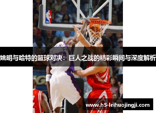 姚明与哈特的篮球对决：巨人之战的精彩瞬间与深度解析