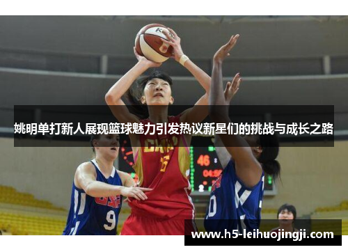 姚明单打新人展现篮球魅力引发热议新星们的挑战与成长之路