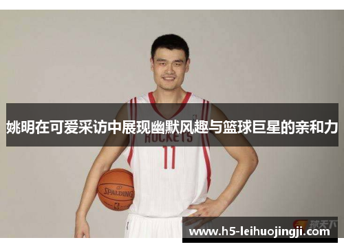 姚明在可爱采访中展现幽默风趣与篮球巨星的亲和力