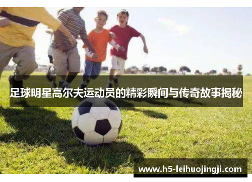 足球明星高尔夫运动员的精彩瞬间与传奇故事揭秘