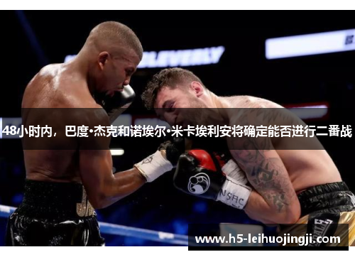 48小时内，巴度·杰克和诺埃尔·米卡埃利安将确定能否进行二番战