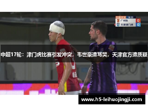 中超17轮：津门虎比赛引发冲突，韦世豪遭骂哭，天津官方遭质疑