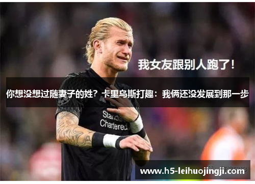 你想没想过随妻子的姓？卡里乌斯打趣：我俩还没发展到那一步