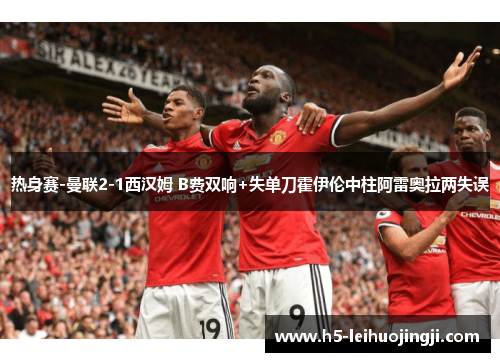 热身赛-曼联2-1西汉姆 B费双响+失单刀霍伊伦中柱阿雷奥拉两失误