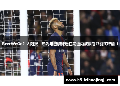 BeerWeGo？太阳报：热刺与巴黎球迷在乌迪内被限制只能买啤酒_1